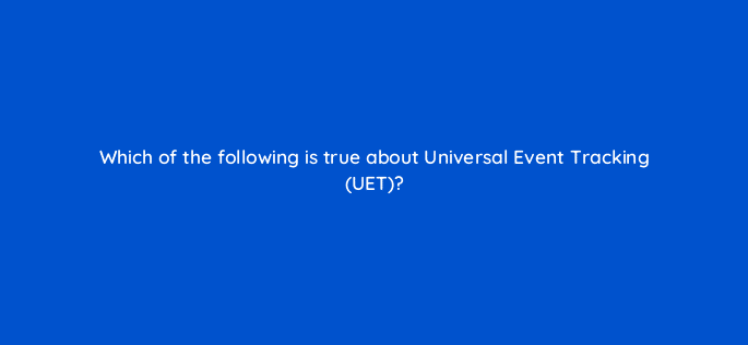 which of the following is true about universal event tracking uet 80410
