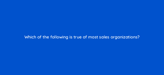 which of the following is true of most sales organizations 18835