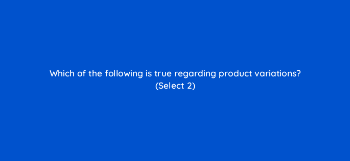 which of the following is true regarding product variations select 2 35814