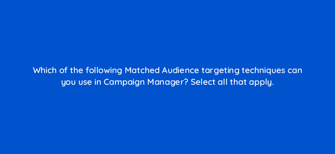 which of the following matched audience targeting techniques can you use in campaign manager select all that apply 123651