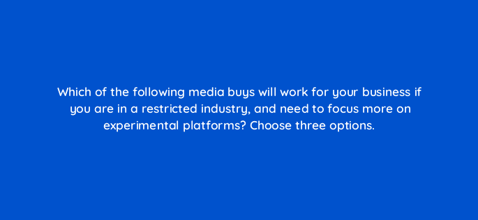 which of the following media buys will work for your business if you are in a restricted industry and need to focus more on experimental platforms choose three options 28211