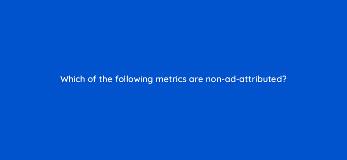 which of the following metrics are non ad attributed 36949