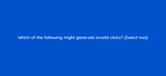 which of the following might generate invalid clicks select two 3028