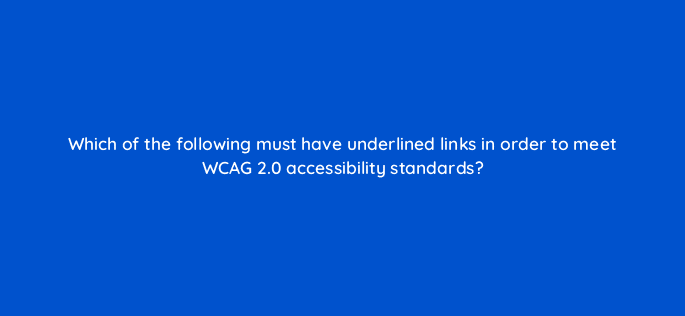 which of the following must have underlined links in order to meet wcag 2 0 accessibility standards 83809