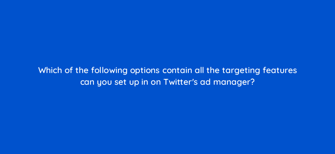 which of the following options contain all the targeting features can you set up in on twitters ad manager 115158