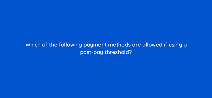 which of the following payment methods are allowed if using a post pay threshold 80417
