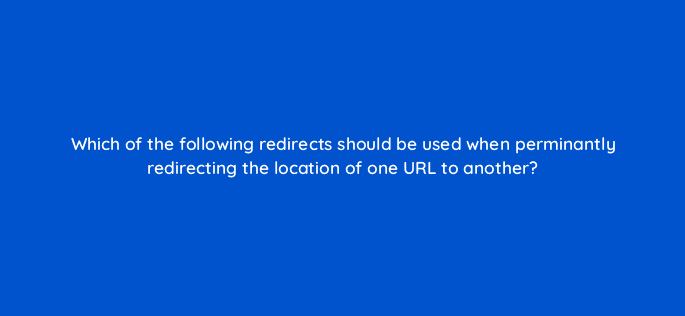 which of the following redirects should be used when perminantly redirecting the location of one url to another 7758