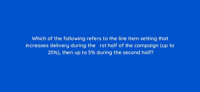 which of the following refers to the line item setting that increases delivery during the efac81rst half of the campaign up to 25 then up to 5 during the second half 43665