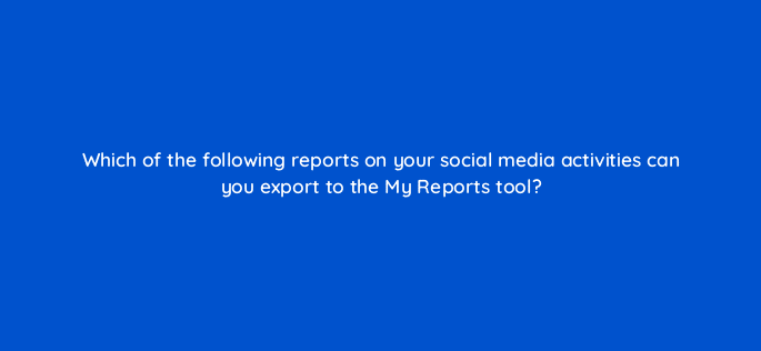 which of the following reports on your social media activities can you export to the my reports tool 14403