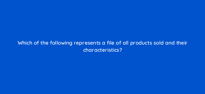 which of the following represents a file of all products sold and their characteristics 126853 2