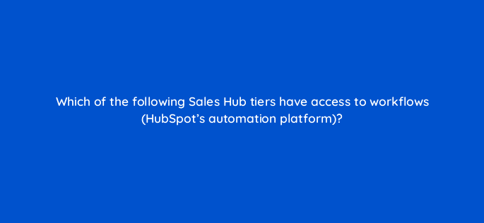 which of the following sales hub tiers have access to workflows hubspots automation platform 23156