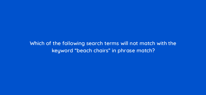 which of the following search terms will not match with the keyword beach chairs in phrase match 110727