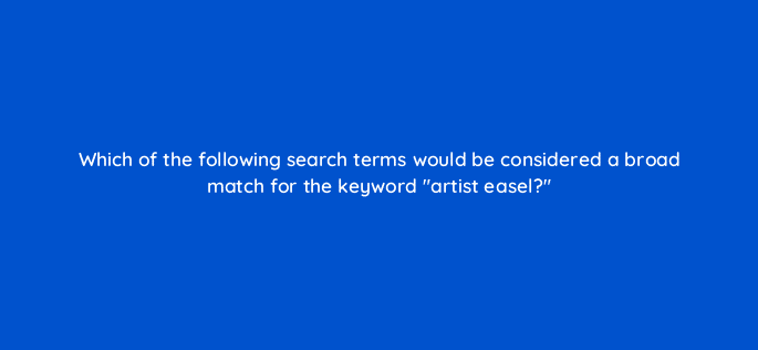 which of the following search terms would be considered a broad match for the keyword artist easel 118255