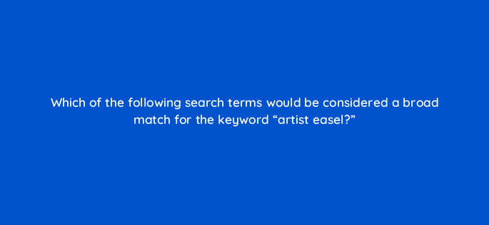 which of the following search terms would be considered a broad match for the keyword artist easel 35790