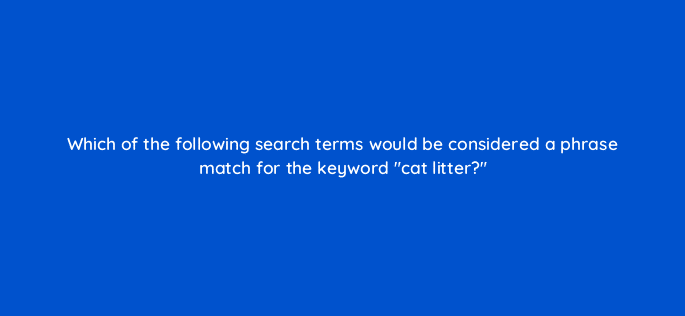 which of the following search terms would be considered a phrase match for the keyword cat litter 118193