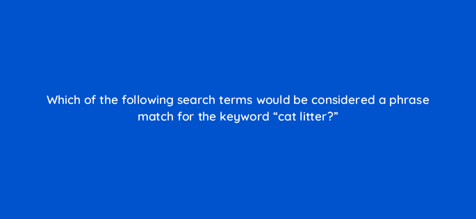 which of the following search terms would be considered a phrase match for the keyword cat litter 35783