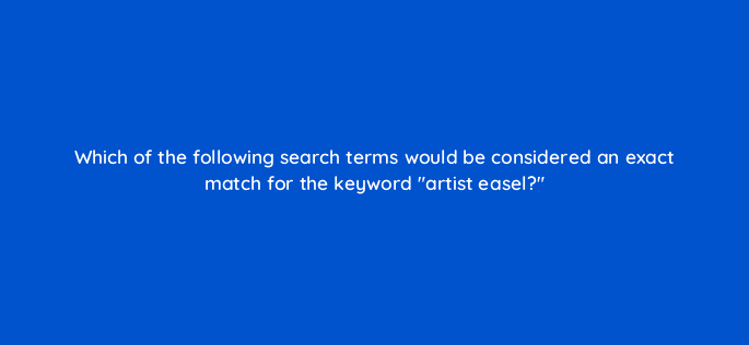 which of the following search terms would be considered an exact match for the keyword artist easel 118264