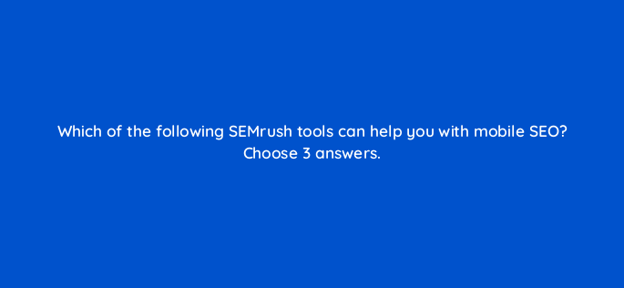 which of the following semrush tools can help you with mobile seo choose 3 answers 837