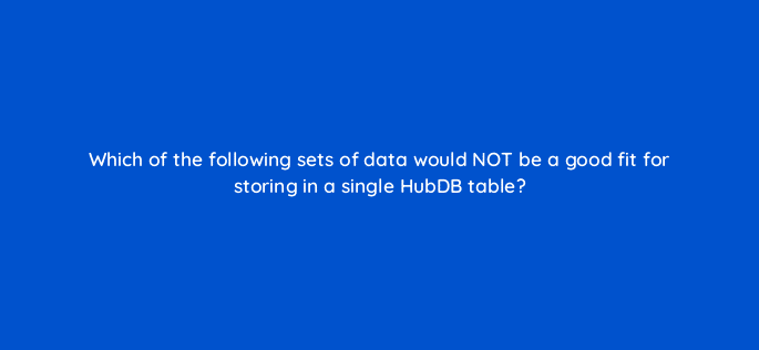 which of the following sets of data would not be a good fit for storing in a single hubdb table 11575
