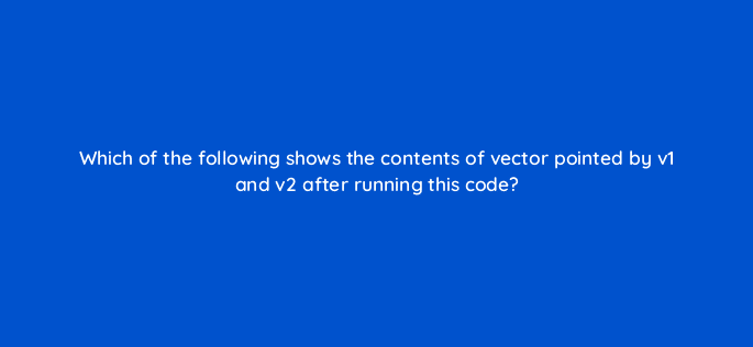 which of the following shows the contents of vector pointed by v1 and v2 after running this code 77001