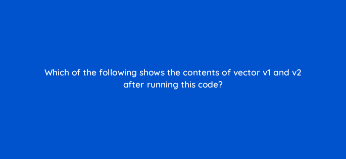 which of the following shows the contents of vector v1 and v2 after running this code 76996