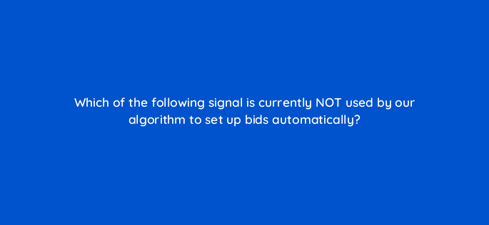 which of the following signal is currently not used by our algorithm to set up bids automatically 10950