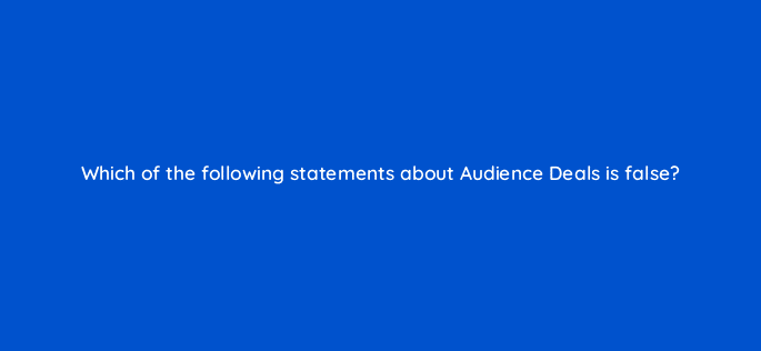 which of the following statements about audience deals is false 126798 2