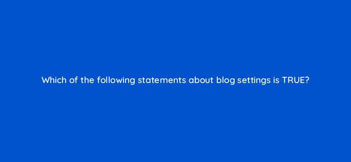 which of the following statements about blog settings is true 11531