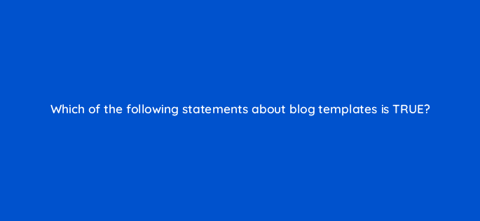 which of the following statements about blog templates is true 11590
