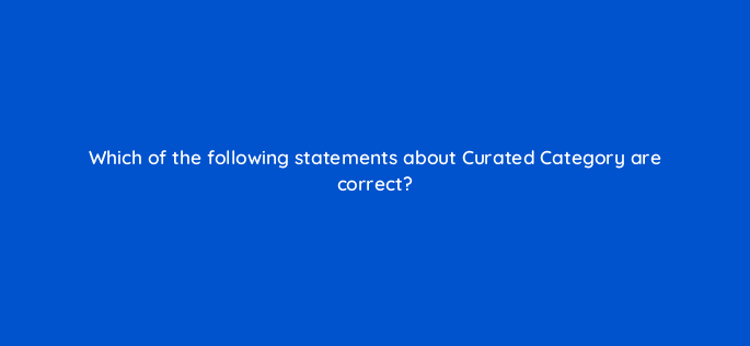 which of the following statements about curated category are correct 115206
