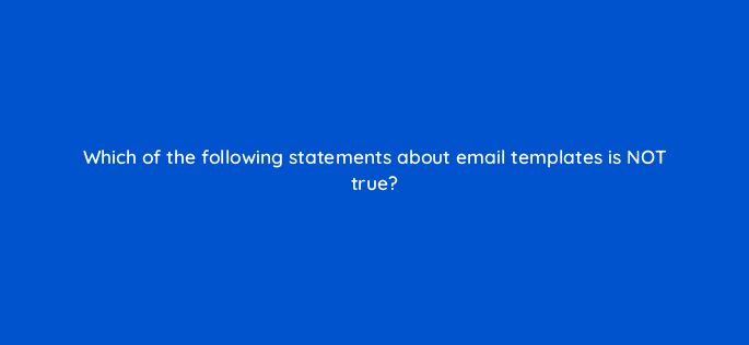 which of the following statements about email templates is not true 11534