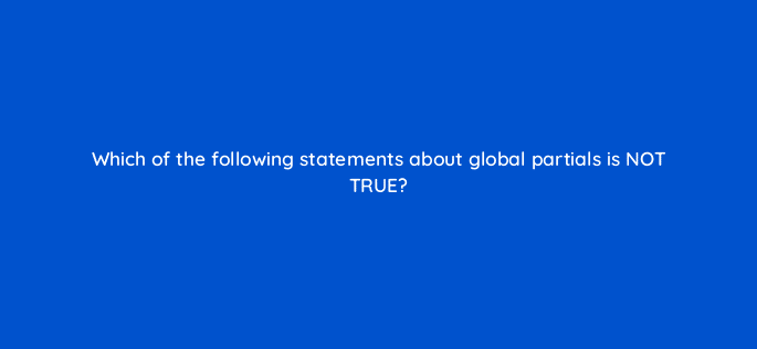 which of the following statements about global partials is not true 80060