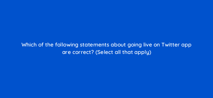 which of the following statements about going live on twitter app are correct select all that apply 115154