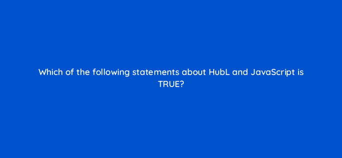 which of the following statements about hubl and javascript is true 11507