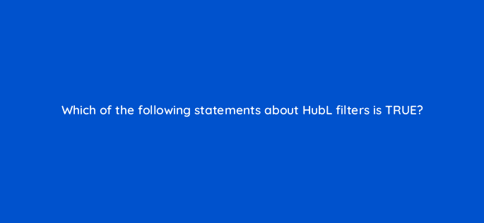 which of the following statements about hubl filters is true 11537