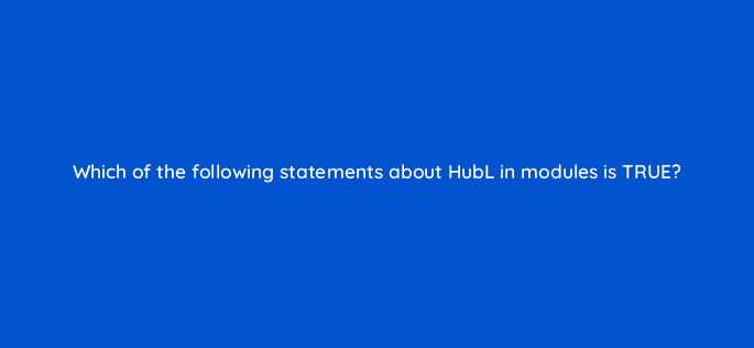 which of the following statements about hubl in modules is true 11589