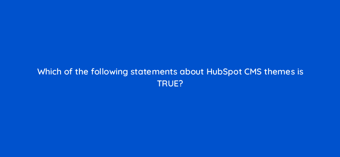 which of the following statements about hubspot cms themes is true 80057