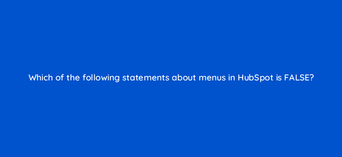 which of the following statements about menus in hubspot is false 11569