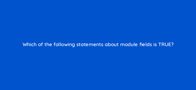 which of the following statements about module fields is true 11509