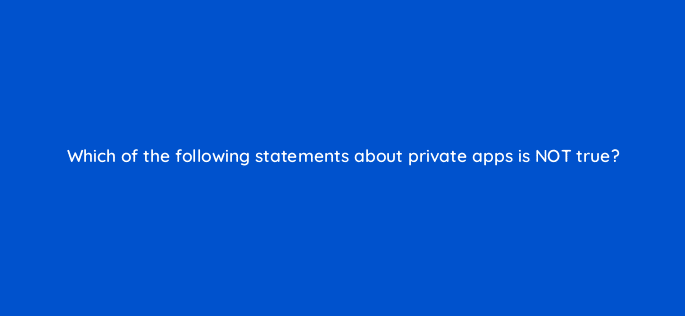 which of the following statements about private apps is not true 127824 2