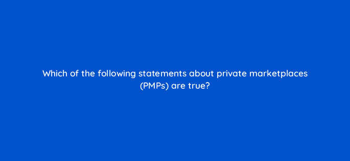 which of the following statements about private marketplaces pmps are true 36874
