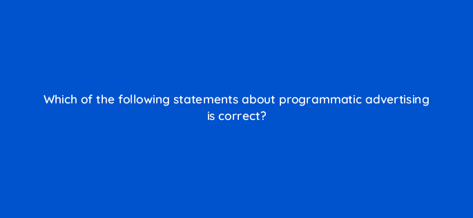 which of the following statements about programmatic advertising is correct 126785 2