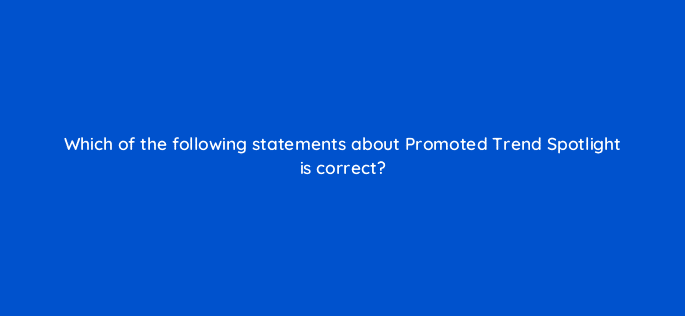 which of the following statements about promoted trend spotlight is correct 22528