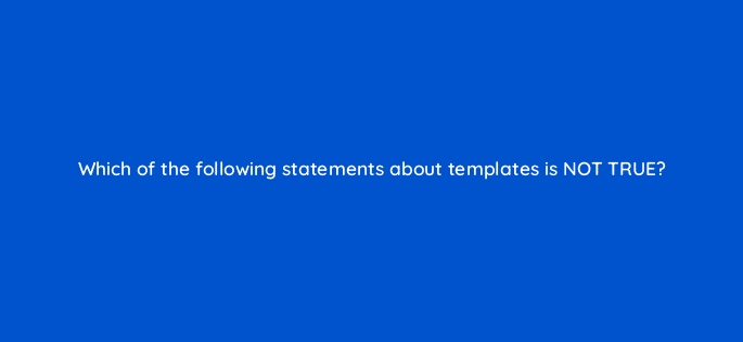 which of the following statements about templates is not true 80038