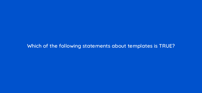 which of the following statements about templates is true 80042