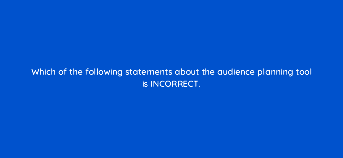 which of the following statements about the audience planning tool is incorrect 98199
