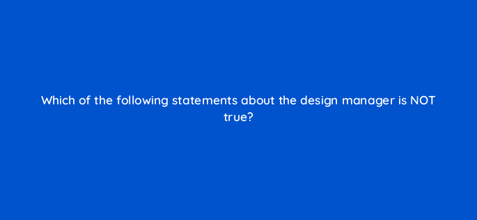 which of the following statements about the design manager is not true 11576