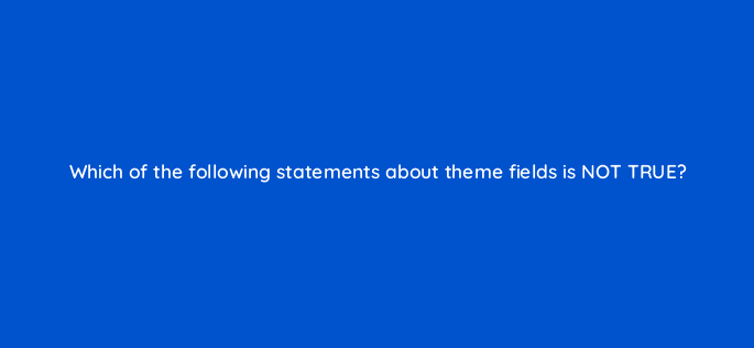which of the following statements about theme fields is not true 80061