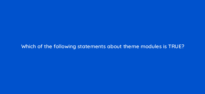 which of the following statements about theme modules is true 80062