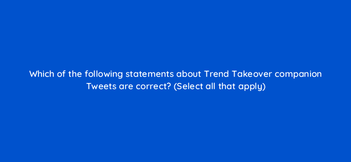 which of the following statements about trend takeover companion tweets are correct select all that apply 115203